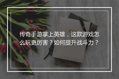 传奇手游掌上英雄，这款游戏怎么玩更厉害？如何提升战斗力？