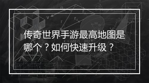传奇世界手游最高地图是哪个？如何快速升级？