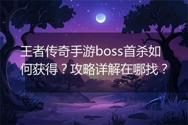 王者传奇手游boss首杀如何获得？攻略详解在哪找？