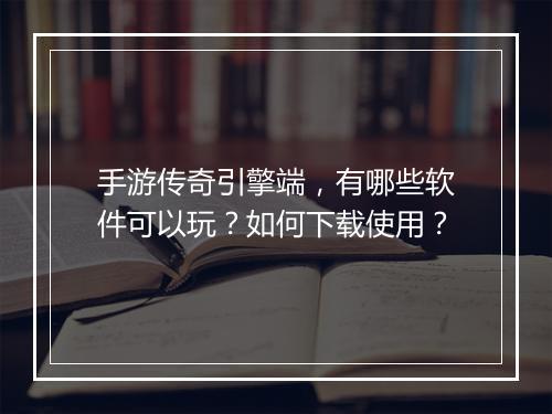 手游传奇引擎端，有哪些软件可以玩？如何下载使用？