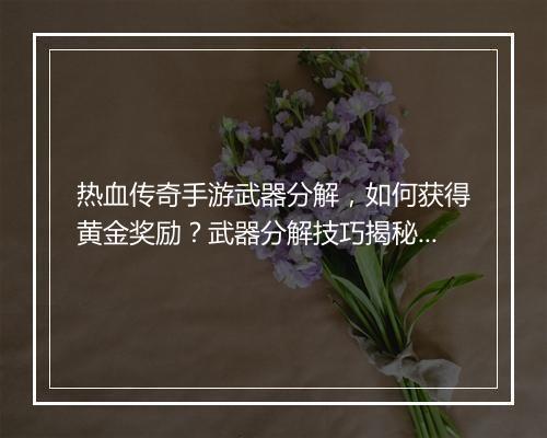 热血传奇手游武器分解，如何获得黄金奖励？武器分解技巧揭秘！