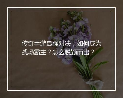 传奇手游最强对决，如何成为战场霸主？怎么脱颖而出？