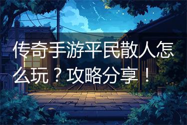 传奇手游平民散人怎么玩？攻略分享！
