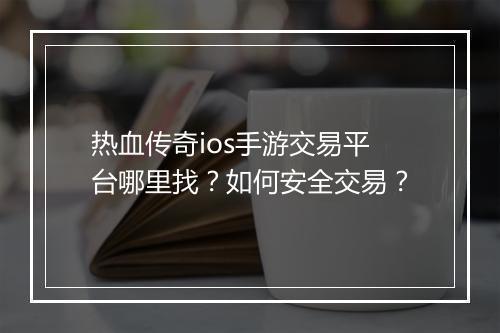 热血传奇ios手游交易平台哪里找？如何安全交易？