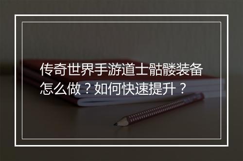 传奇世界手游道士骷髅装备怎么做？如何快速提升？