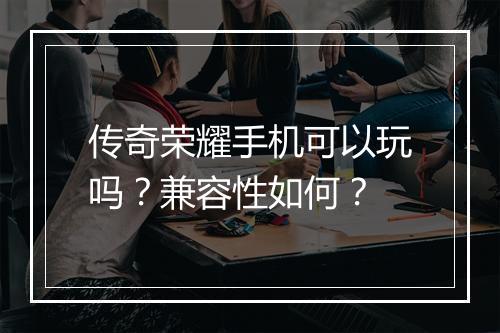 传奇荣耀手机可以玩吗？兼容性如何？