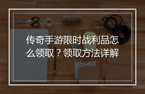 传奇手游限时战利品怎么领取？领取方法详解