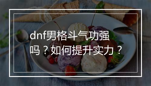 dnf男格斗气功强吗？如何提升实力？