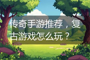 传奇手游推荐，复古游戏怎么玩？
