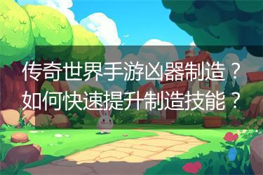 传奇世界手游凶器制造？如何快速提升制造技能？