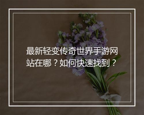 最新轻变传奇世界手游网站在哪？如何快速找到？