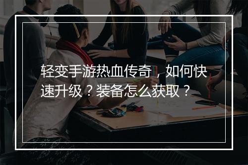 轻变手游热血传奇，如何快速升级？装备怎么获取？