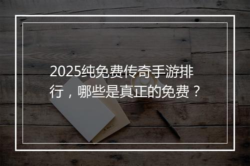 2025纯免费传奇手游排行，哪些是真正的免费？