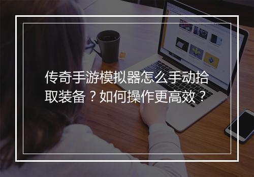 传奇手游模拟器怎么手动拾取装备？如何操作更高效？