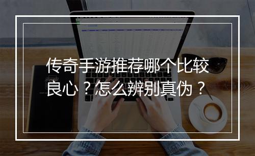 传奇手游推荐哪个比较良心？怎么辨别真伪？