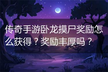 传奇手游卧龙摸尸奖励怎么获得？奖励丰厚吗？