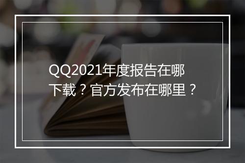 QQ2021年度报告在哪下载？官方发布在哪里？