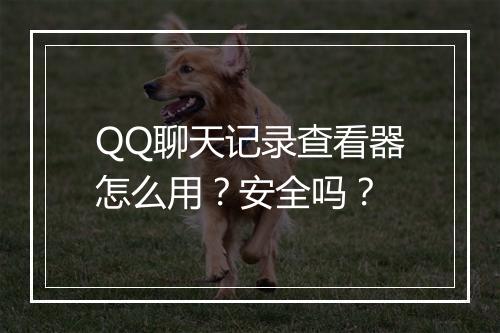 QQ聊天记录查看器怎么用？安全吗？