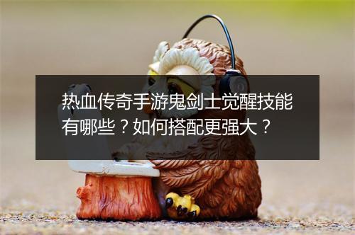热血传奇手游鬼剑士觉醒技能有哪些？如何搭配更强大？