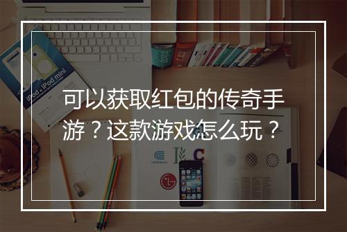 可以获取红包的传奇手游？这款游戏怎么玩？