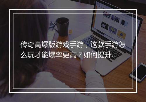 传奇高爆版游戏手游，这款手游怎么玩才能爆率更高？如何提升战斗力？