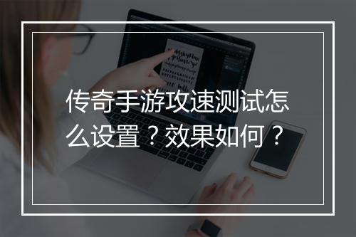 传奇手游攻速测试怎么设置？效果如何？