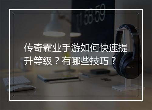 传奇霸业手游如何快速提升等级？有哪些技巧？
