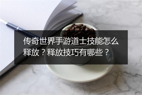 传奇世界手游道士技能怎么释放？释放技巧有哪些？