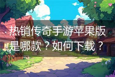 热销传奇手游苹果版是哪款？如何下载？