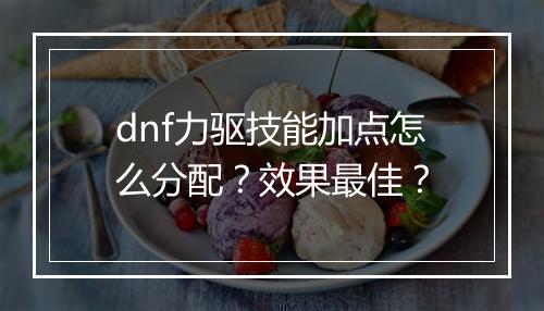 dnf力驱技能加点怎么分配？效果最佳？