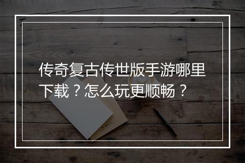 传奇复古传世版手游哪里下载？怎么玩更顺畅？