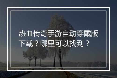 热血传奇手游自动穿戴版下载？哪里可以找到？