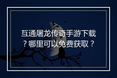 互通屠龙传奇手游下载？哪里可以免费获取？