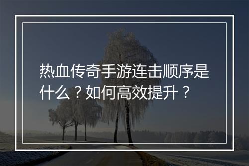 热血传奇手游连击顺序是什么？如何高效提升？