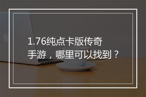1.76纯点卡版传奇手游，哪里可以找到？