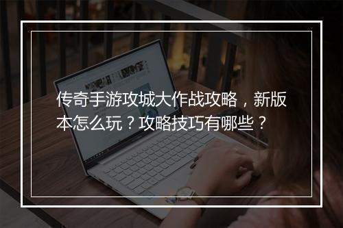 传奇手游攻城大作战攻略，新版本怎么玩？攻略技巧有哪些？