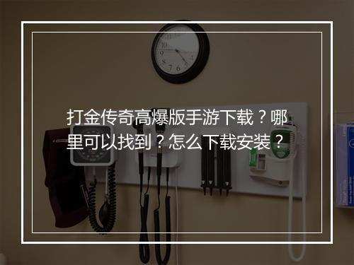 打金传奇高爆版手游下载？哪里可以找到？怎么下载安装？