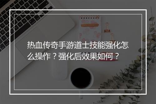 热血传奇手游道士技能强化怎么操作？强化后效果如何？