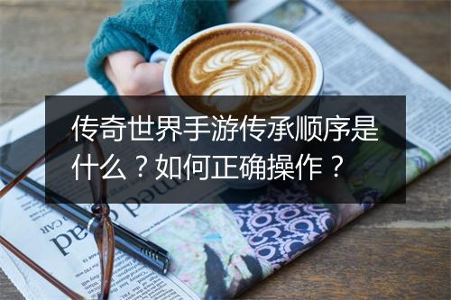 传奇世界手游传承顺序是什么？如何正确操作？