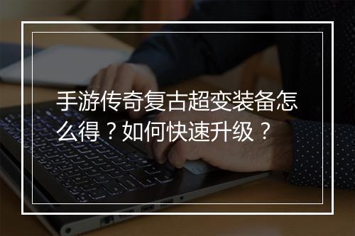 手游传奇复古超变装备怎么得？如何快速升级？
