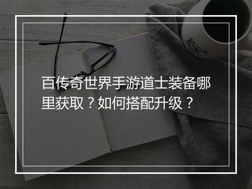 百传奇世界手游道士装备哪里获取？如何搭配升级？