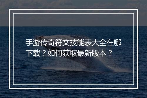 手游传奇符文技能表大全在哪下载？如何获取最新版本？