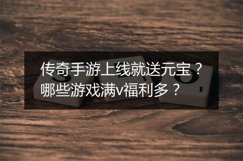 传奇手游上线就送元宝？哪些游戏满v福利多？