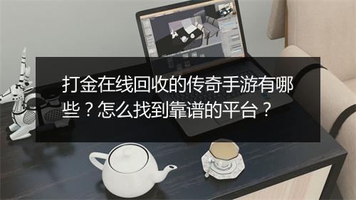 打金在线回收的传奇手游有哪些？怎么找到靠谱的平台？