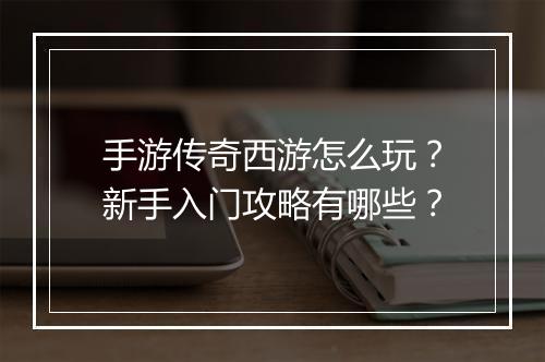 手游传奇西游怎么玩？新手入门攻略有哪些？