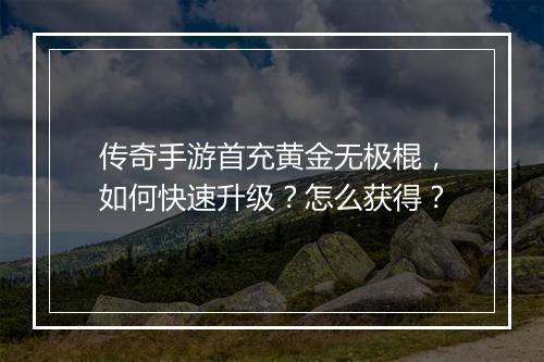 传奇手游首充黄金无极棍，如何快速升级？怎么获得？