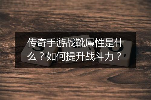 传奇手游战靴属性是什么？如何提升战斗力？