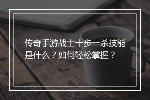 传奇手游战士十步一杀技能是什么？如何轻松掌握？