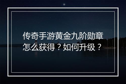 传奇手游黄金九阶勋章怎么获得？如何升级？