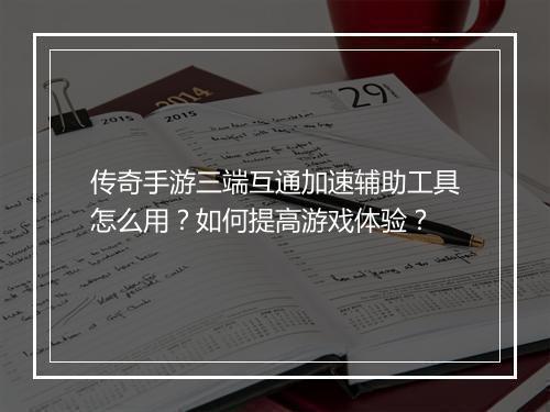 传奇手游三端互通加速辅助工具怎么用？如何提高游戏体验？